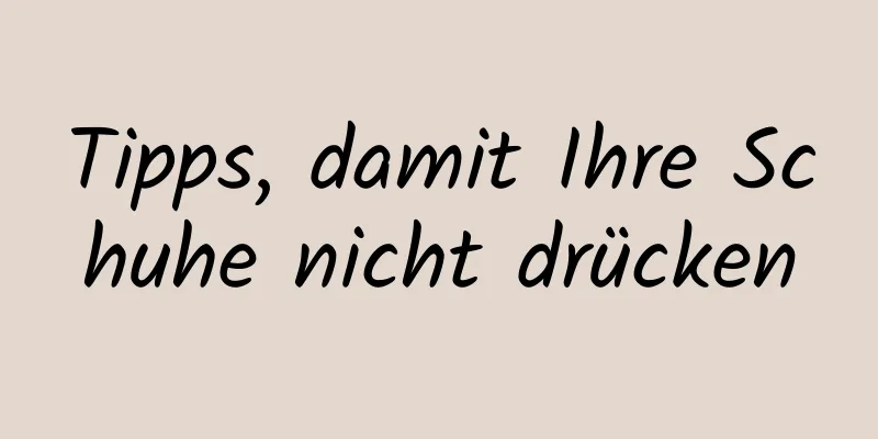 Tipps, damit Ihre Schuhe nicht drücken