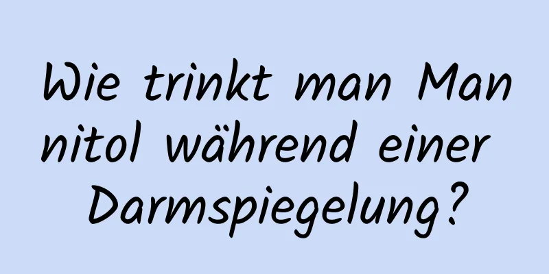 Wie trinkt man Mannitol während einer Darmspiegelung?