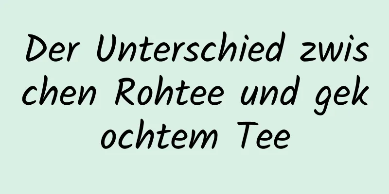 Der Unterschied zwischen Rohtee und gekochtem Tee