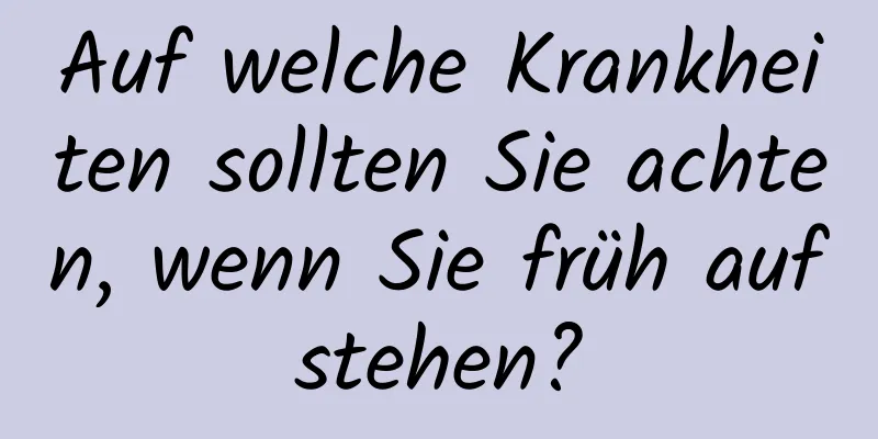 Auf welche Krankheiten sollten Sie achten, wenn Sie früh aufstehen?