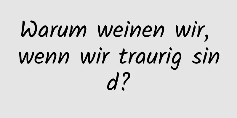Warum weinen wir, wenn wir traurig sind?