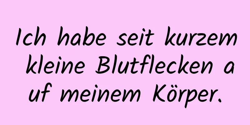 Ich habe seit kurzem kleine Blutflecken auf meinem Körper.