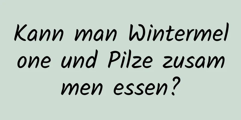 Kann man Wintermelone und Pilze zusammen essen?