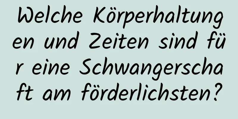 Welche Körperhaltungen und Zeiten sind für eine Schwangerschaft am förderlichsten?