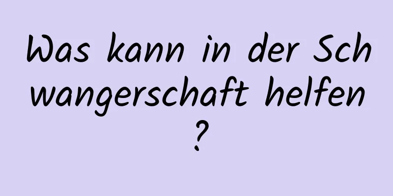 Was kann in der Schwangerschaft helfen?