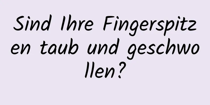 Sind Ihre Fingerspitzen taub und geschwollen?