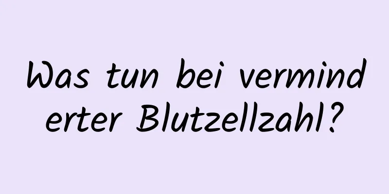 Was tun bei verminderter Blutzellzahl?
