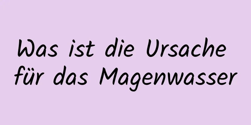 Was ist die Ursache für das Magenwasser