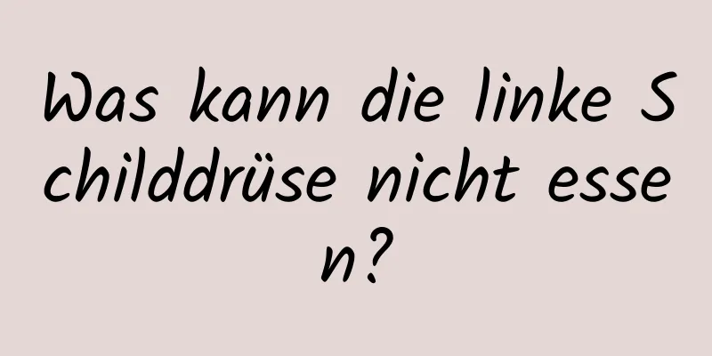 Was kann die linke Schilddrüse nicht essen?