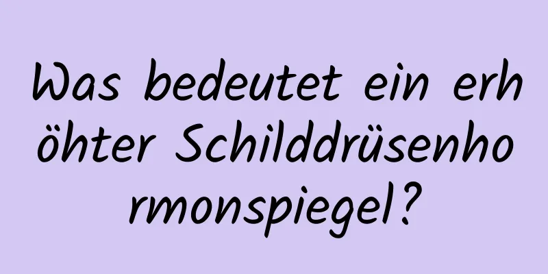 Was bedeutet ein erhöhter Schilddrüsenhormonspiegel?