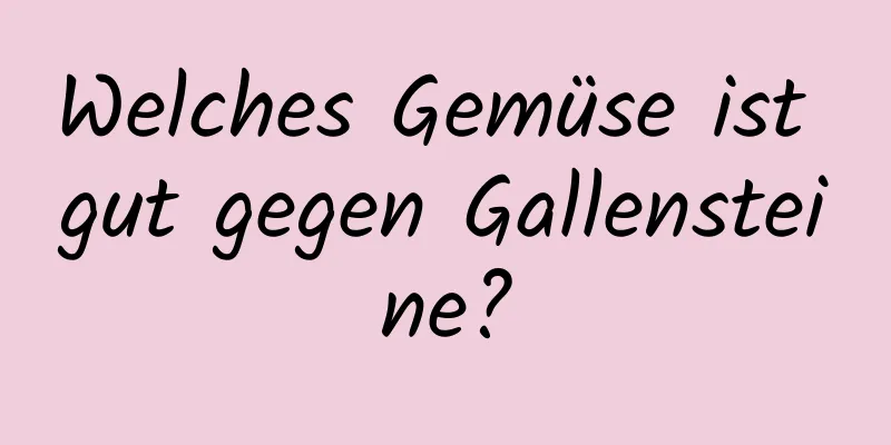 Welches Gemüse ist gut gegen Gallensteine?