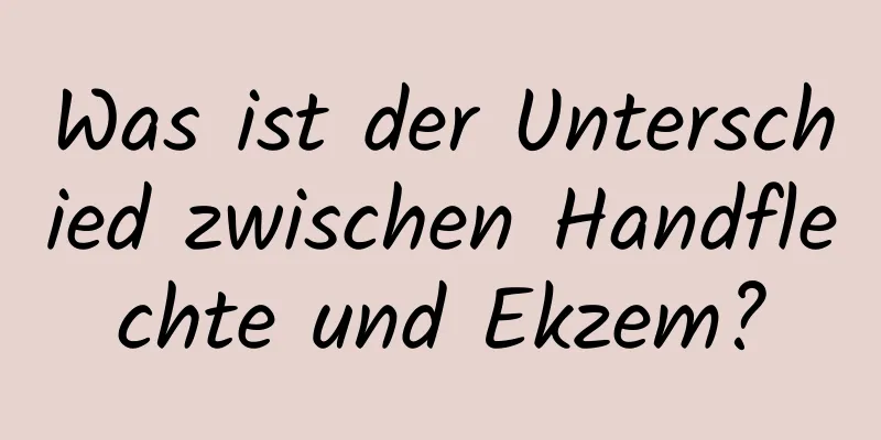 Was ist der Unterschied zwischen Handflechte und Ekzem?