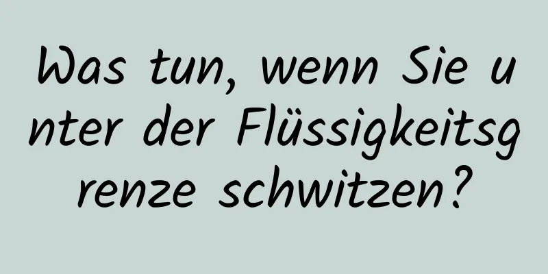 Was tun, wenn Sie unter der Flüssigkeitsgrenze schwitzen?