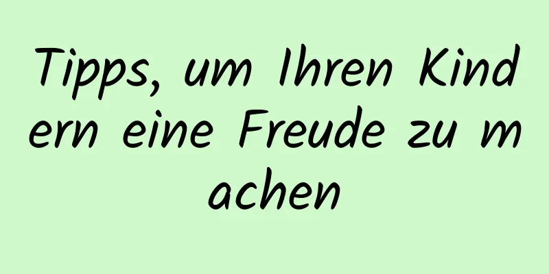 Tipps, um Ihren Kindern eine Freude zu machen