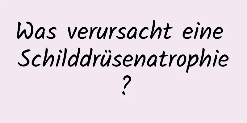 Was verursacht eine Schilddrüsenatrophie?