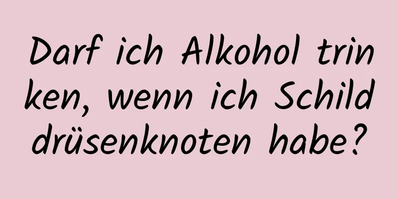 Darf ich Alkohol trinken, wenn ich Schilddrüsenknoten habe?
