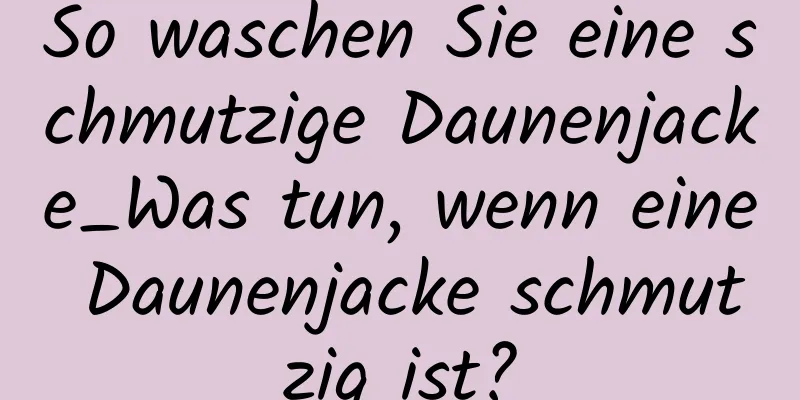 So waschen Sie eine schmutzige Daunenjacke_Was tun, wenn eine Daunenjacke schmutzig ist?