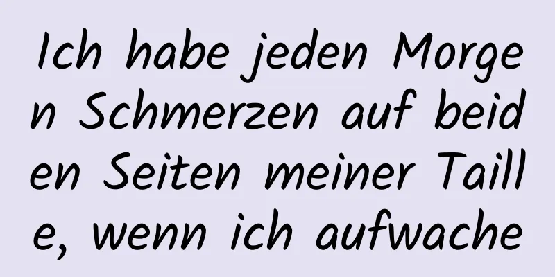 Ich habe jeden Morgen Schmerzen auf beiden Seiten meiner Taille, wenn ich aufwache