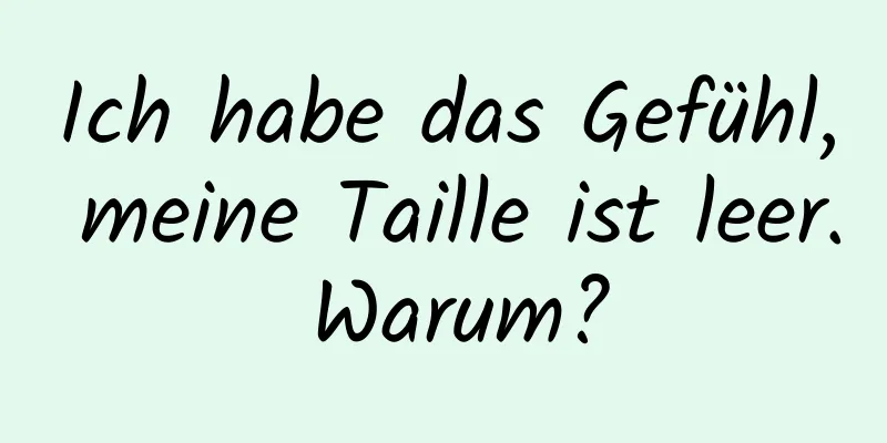 Ich habe das Gefühl, meine Taille ist leer. Warum?