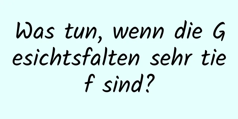 Was tun, wenn die Gesichtsfalten sehr tief sind?