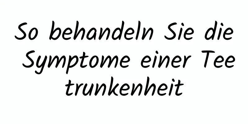 So behandeln Sie die Symptome einer Teetrunkenheit