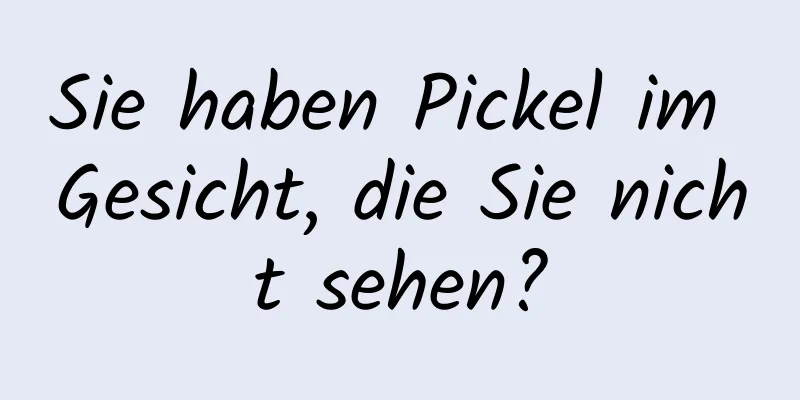 Sie haben Pickel im Gesicht, die Sie nicht sehen?