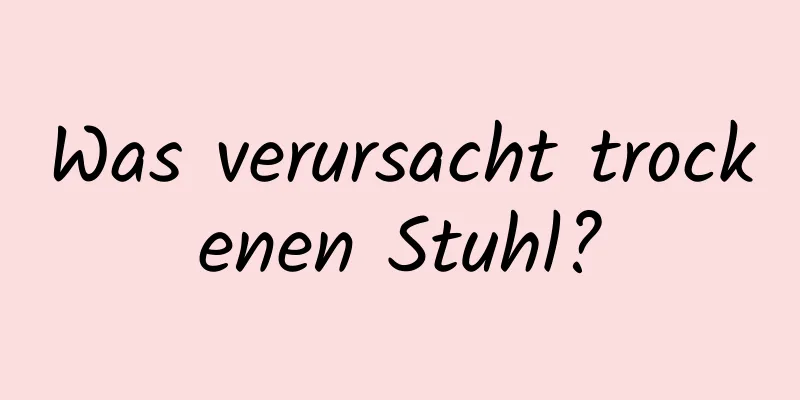 Was verursacht trockenen Stuhl?