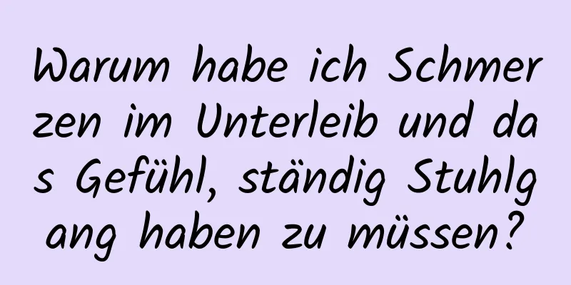 Warum habe ich Schmerzen im Unterleib und das Gefühl, ständig Stuhlgang haben zu müssen?
