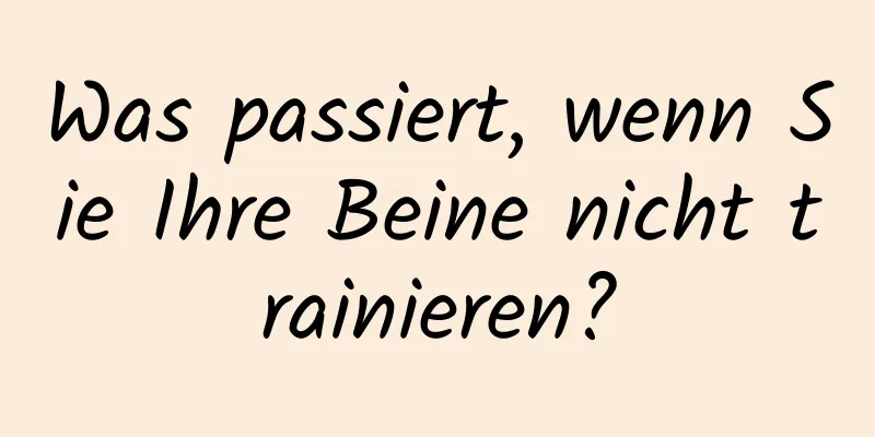 Was passiert, wenn Sie Ihre Beine nicht trainieren?