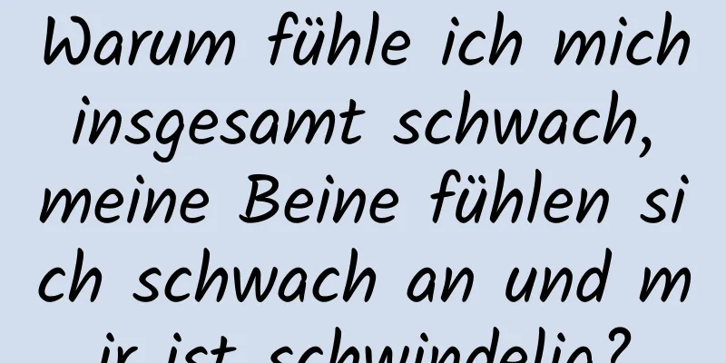 Warum fühle ich mich insgesamt schwach, meine Beine fühlen sich schwach an und mir ist schwindelig?