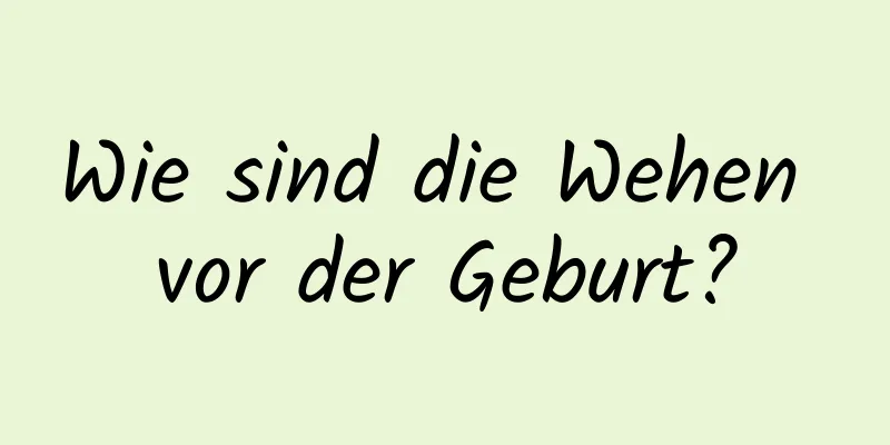Wie sind die Wehen vor der Geburt?