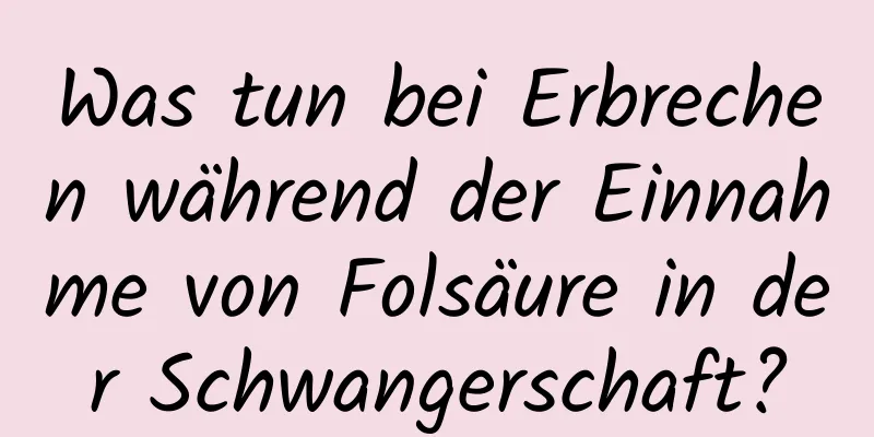 Was tun bei Erbrechen während der Einnahme von Folsäure in der Schwangerschaft?
