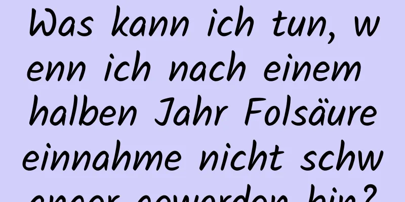 Was kann ich tun, wenn ich nach einem halben Jahr Folsäureeinnahme nicht schwanger geworden bin?