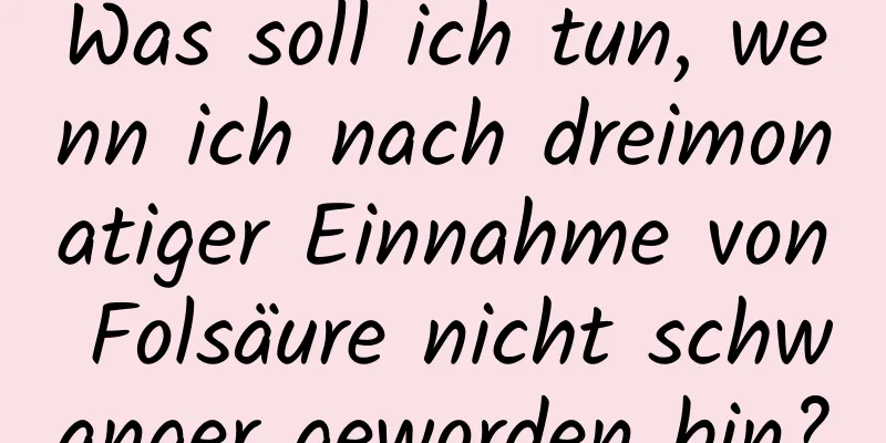 Was soll ich tun, wenn ich nach dreimonatiger Einnahme von Folsäure nicht schwanger geworden bin?