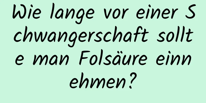 Wie lange vor einer Schwangerschaft sollte man Folsäure einnehmen?
