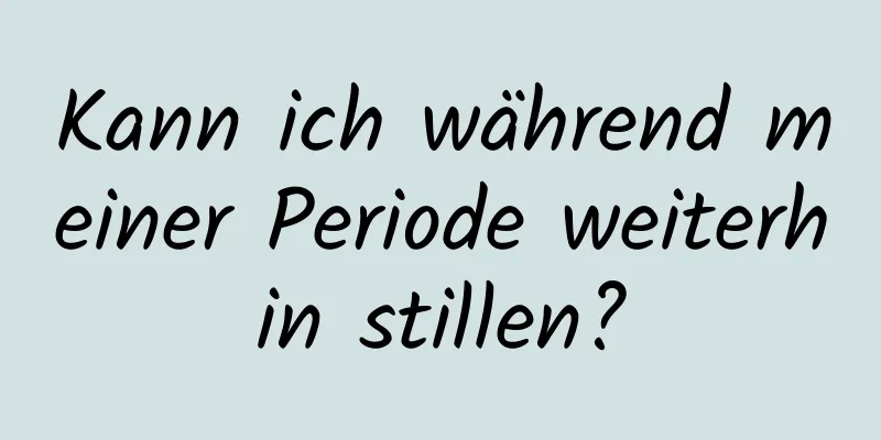 Kann ich während meiner Periode weiterhin stillen?