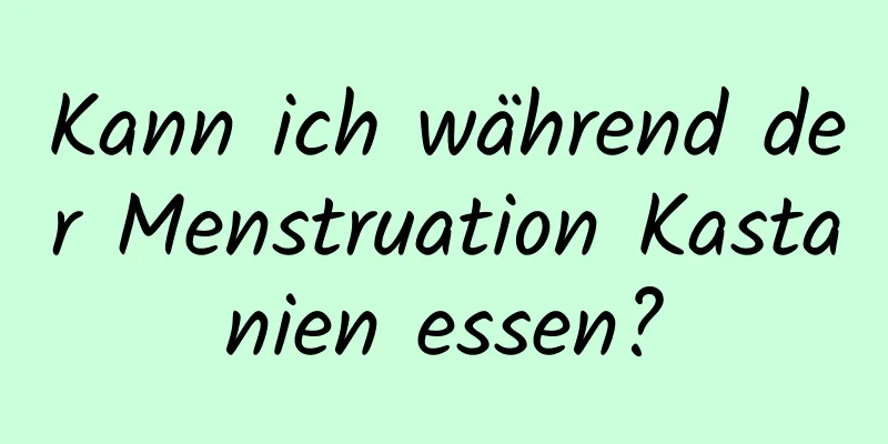 Kann ich während der Menstruation Kastanien essen?