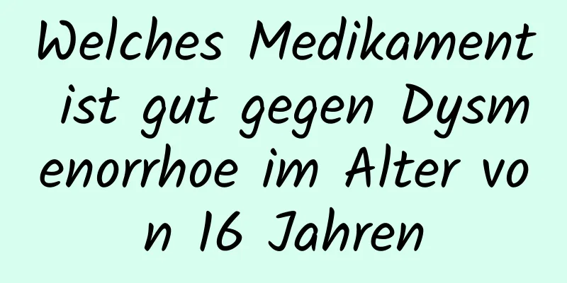 Welches Medikament ist gut gegen Dysmenorrhoe im Alter von 16 Jahren
