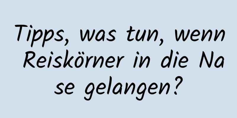 Tipps, was tun, wenn Reiskörner in die Nase gelangen?