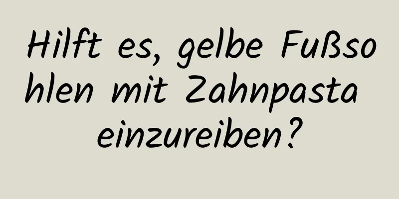 Hilft es, gelbe Fußsohlen mit Zahnpasta einzureiben?