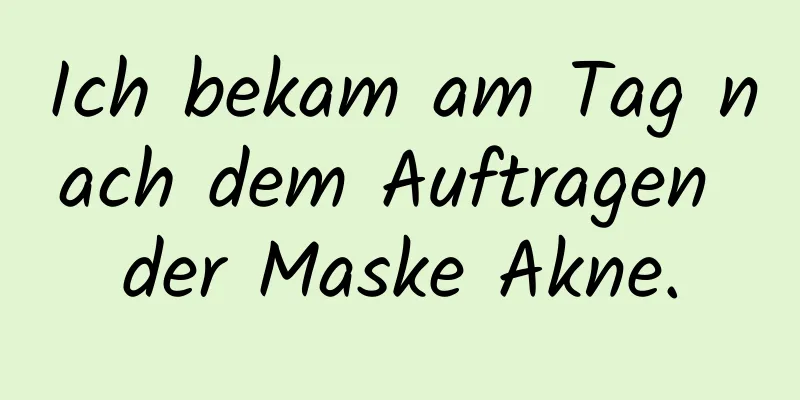 Ich bekam am Tag nach dem Auftragen der Maske Akne.