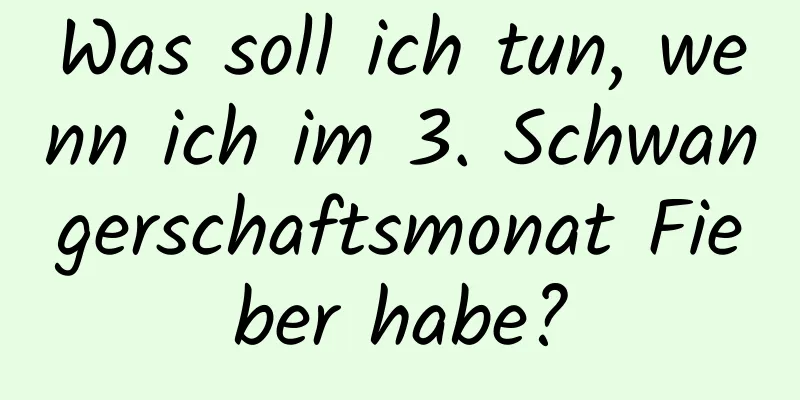 Was soll ich tun, wenn ich im 3. Schwangerschaftsmonat Fieber habe?