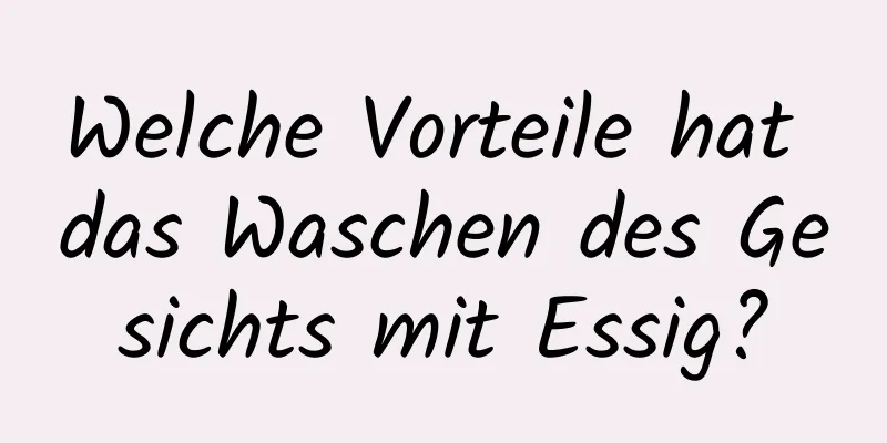 Welche Vorteile hat das Waschen des Gesichts mit Essig?
