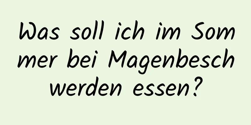 Was soll ich im Sommer bei Magenbeschwerden essen?