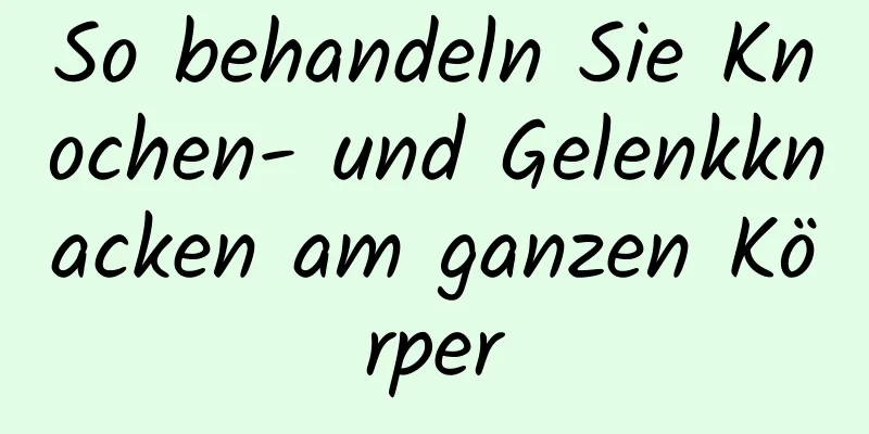 So behandeln Sie Knochen- und Gelenkknacken am ganzen Körper
