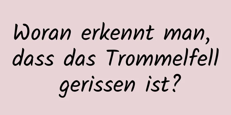 Woran erkennt man, dass das Trommelfell gerissen ist?