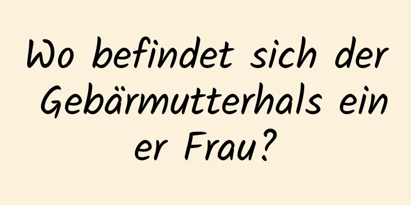 Wo befindet sich der Gebärmutterhals einer Frau?