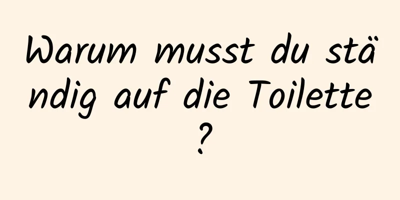 Warum musst du ständig auf die Toilette?
