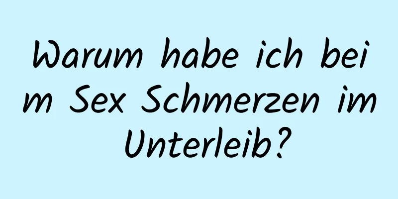 Warum habe ich beim Sex Schmerzen im Unterleib?