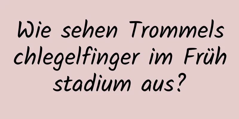 Wie sehen Trommelschlegelfinger im Frühstadium aus?
